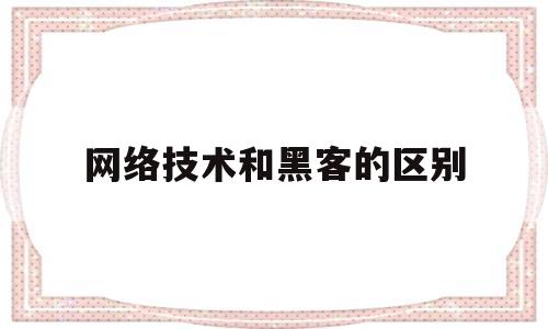 网络技术和黑客的区别(网络技术和黑客的区别是什么)