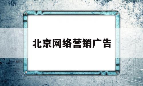 北京网络营销广告(北京网络营销广告公司)