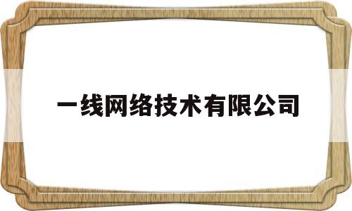 一线网络技术有限公司(一线网络技术有限公司怎么样)