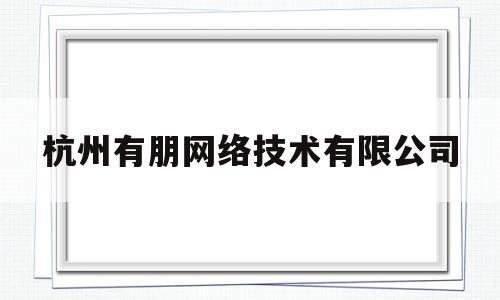 杭州有朋网络技术有限公司(杭州有朋网络技术有限公司官网)