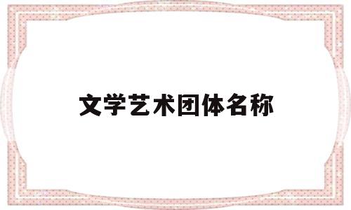 文学艺术团体名称(文艺团体名字)