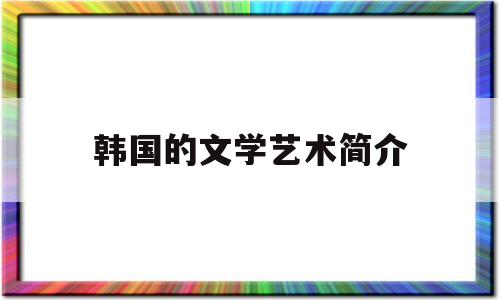 韩国的文学艺术简介(韩国的文学形式)