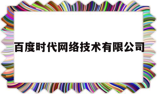 百度时代网络技术有限公司(百度时代网络技术有限公司官网)