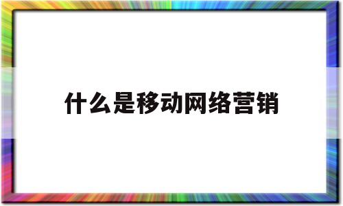 什么是移动网络营销(移动互联网网络营销)