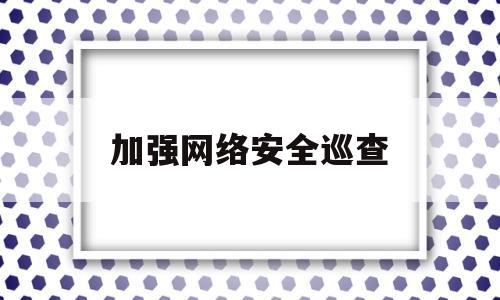 加强网络安全巡查(强化网络巡查)