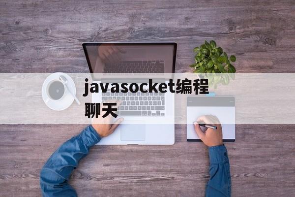 javasocket编程聊天(java websocket聊天)