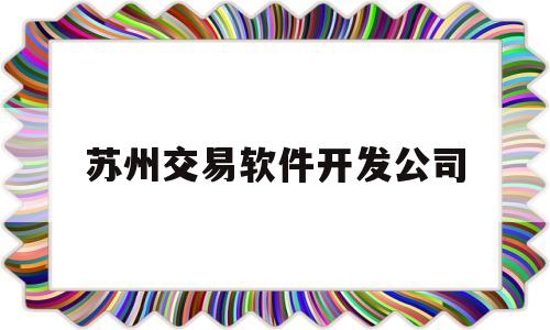 苏州交易软件开发公司(苏州软件开发有限公司)