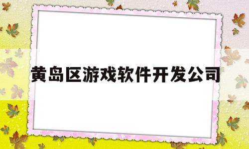 黄岛区游戏软件开发公司(黄岛区游戏软件开发公司有哪些)