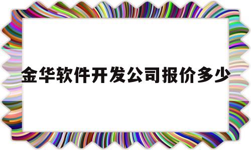 金华软件开发公司报价多少(金华app开发公司)