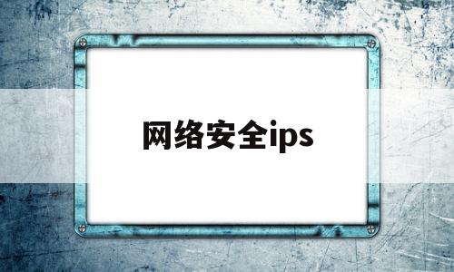 网络安全ips(网络安全ips,可以起到安全的作用)