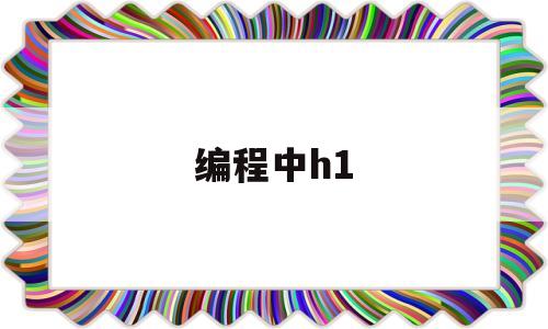 编程中h1(编程中或者的符号怎么输入)