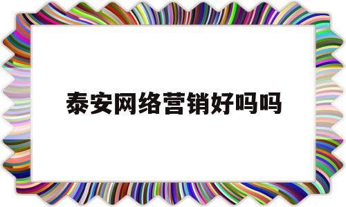 泰安网络营销好吗吗(泰安有什么好的网络科技公司)