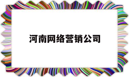 河南网络营销公司(河南知名网络公司首选)