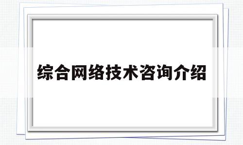 综合网络技术咨询介绍(网络技术咨询是干什么的)