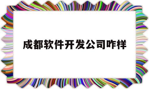 成都软件开发公司咋样(成都软件开发公司咋样啊)