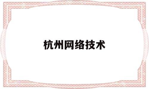 杭州网络技术(杭州网络技术有限公司有哪些?)