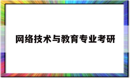 网络技术与教育专业考研(网络技术与教育专业考研学校排名)