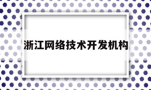 浙江网络技术开发机构(浙江网络技术开发机构有哪些)