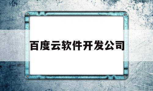 百度云软件开发公司(百度云软件开发公司招聘)