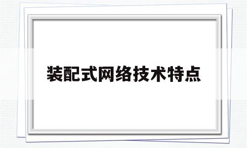 装配式网络技术特点(装配式网络技术特点有哪些)