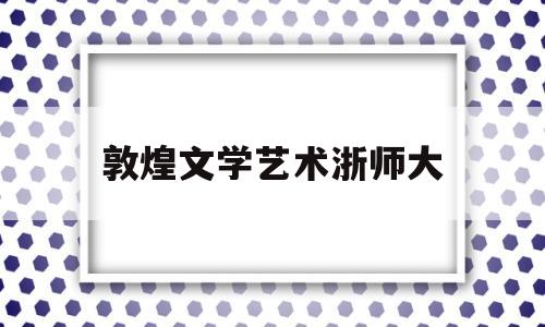 敦煌文学艺术浙师大(敦煌文化研究)