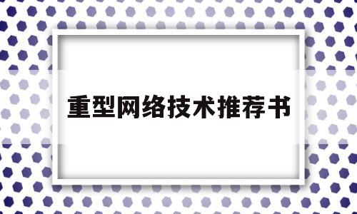 重型网络技术推荐书(重型网络技术推荐书籍有哪些)