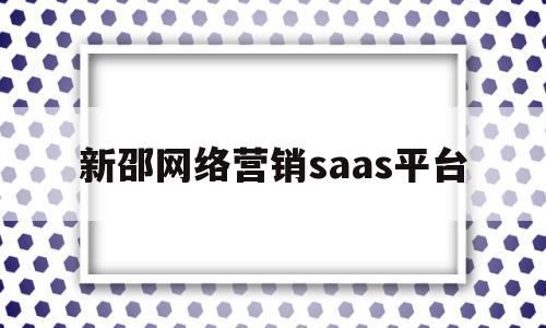 新邵网络营销saas平台(新邵网络营销saas平台官网)