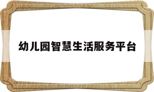 幼儿园智慧生活服务平台(幼儿园智慧生活服务平台登录)