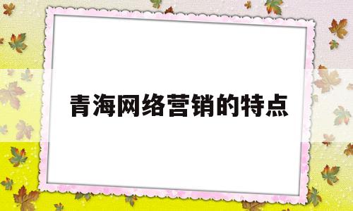 青海网络营销的特点(1网络营销)