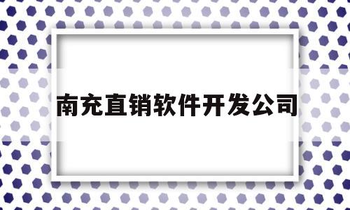 南充直销软件开发公司(南充直销软件开发公司排名)