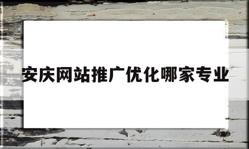 安庆网站推广优化哪家专业(安庆百度推广)