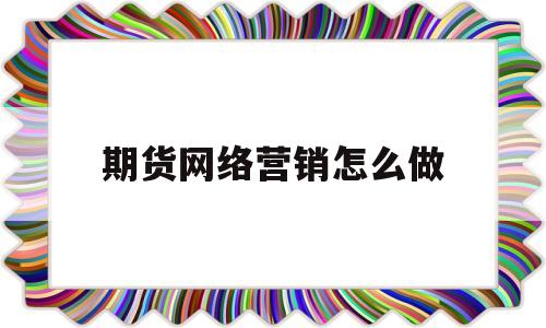 期货网络营销怎么做(国内期货网络销售好做吗)