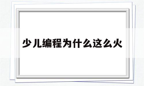 少儿编程为什么这么火(少儿编程为啥被大家推崇?)