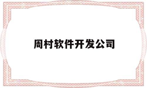 周村软件开发公司(周村软件开发公司有哪些)