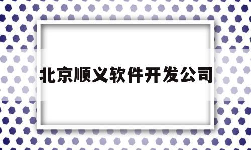 北京顺义软件开发公司(顺义哪里有培训办公软件的地方)