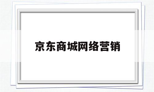 京东商城网络营销(京东商城网络营销职能)