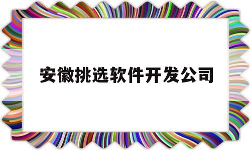 安徽挑选软件开发公司(安徽app软件系统开发)