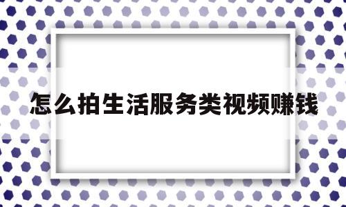 怎么拍生活服务类视频赚钱(拍生活类视频选择什么领域)