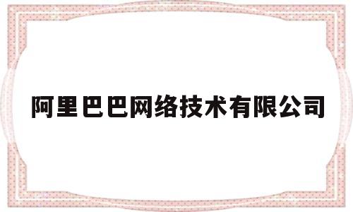 阿里巴巴网络技术有限公司(阿里巴巴网络技术有限公司打电话干嘛)