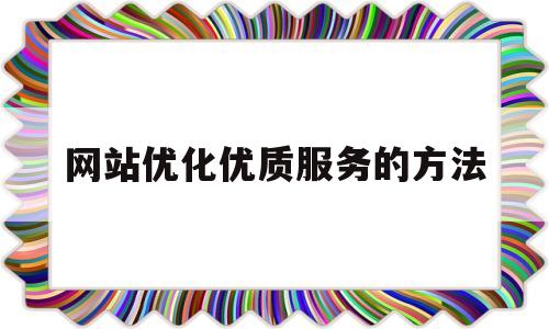 网站优化优质服务的方法(网站优化的流程和方法)