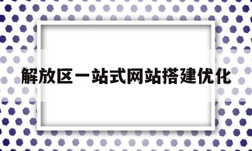 包含解放区一站式网站搭建优化的词条