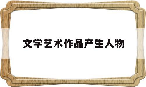 文学艺术作品产生人物(文学艺术作品绘画的人或物)