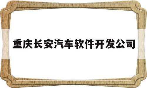 重庆长安汽车软件开发公司(重庆长安汽车软件研发工资待遇)