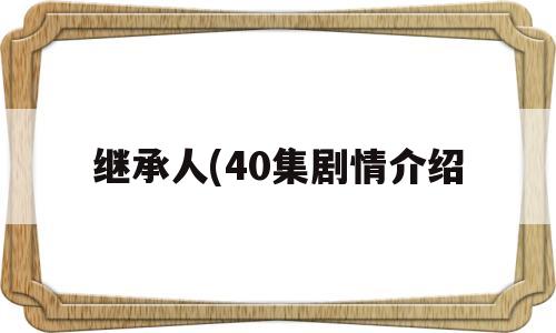 继承人(40集剧情介绍(继承人第45集剧情介绍大结局)