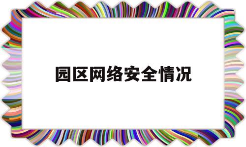 园区网络安全情况(网络安全工作情况总结)