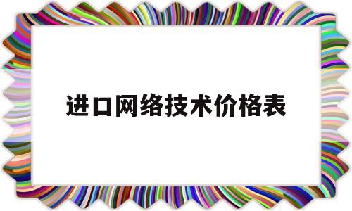 进口网络技术价格表(网络进出口贸易)