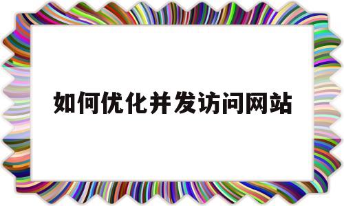 如何优化并发访问网站(如何优化网站访问速度)