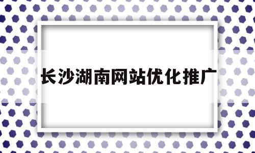 长沙湖南网站优化推广(长沙网站优化推广方案)