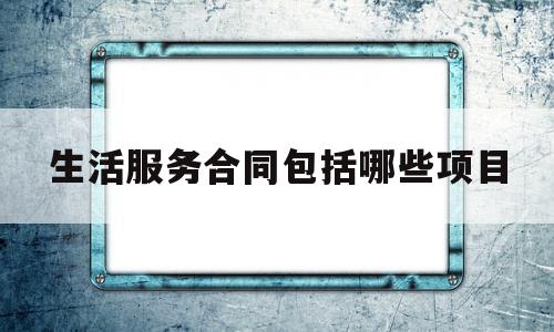 生活服务合同包括哪些项目(生活服务合同包括哪些项目内容)