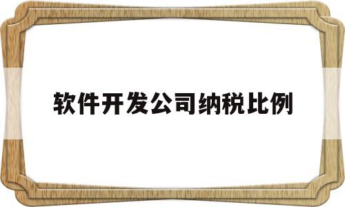 软件开发公司纳税比例(软件开发企业税收政策)